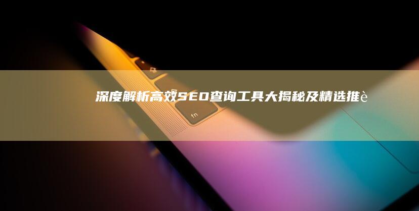 深度解析：高效SEO查询工具大揭秘及精选推荐