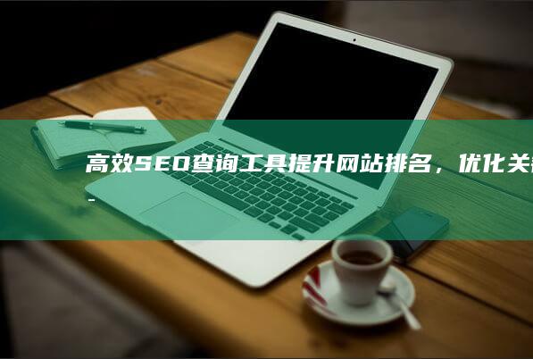 高效SEO查询工具：提升网站排名，优化关键词搜索