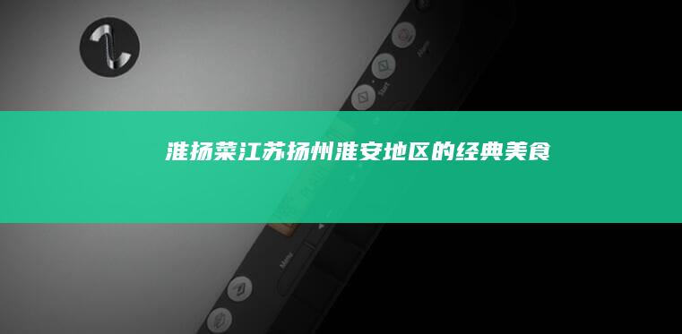 淮扬菜：江苏扬州、淮安地区的经典美食